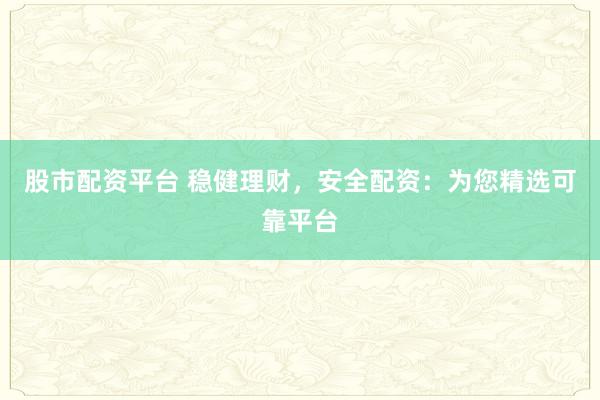 股市配资平台 稳健理财，安全配资：为您精选可靠平台