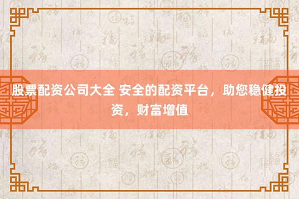 股票配资公司大全 安全的配资平台，助您稳健投资，财富增值