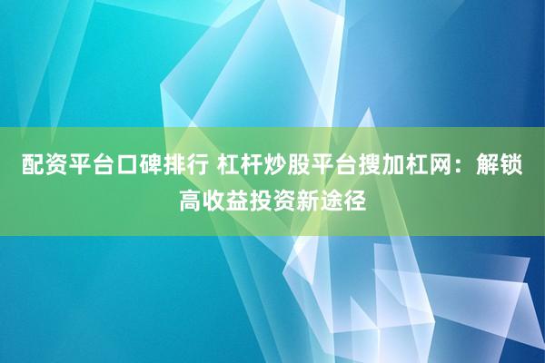 配资平台口碑排行 杠杆炒股平台搜加杠网：解锁高收益投资新途径