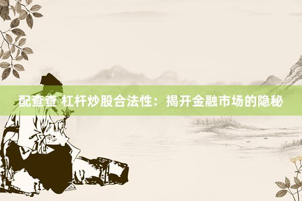 配查查 杠杆炒股合法性：揭开金融市场的隐秘