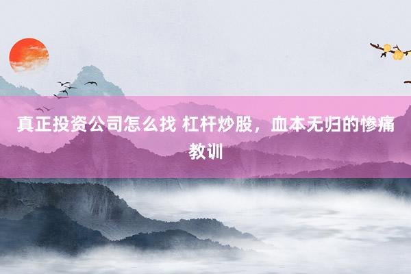真正投资公司怎么找 杠杆炒股，血本无归的惨痛教训