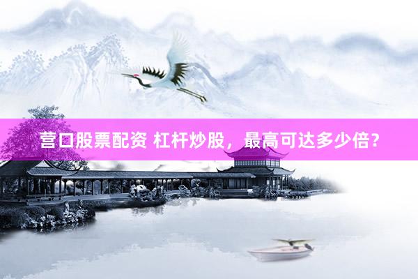 营口股票配资 杠杆炒股，最高可达多少倍？