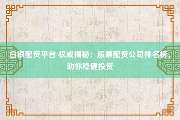白银配资平台 权威揭秘：股票配资公司排名榜，助你稳健投资