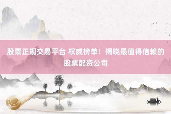 股票正规交易平台 权威榜单！揭晓最值得信赖的股票配资公司