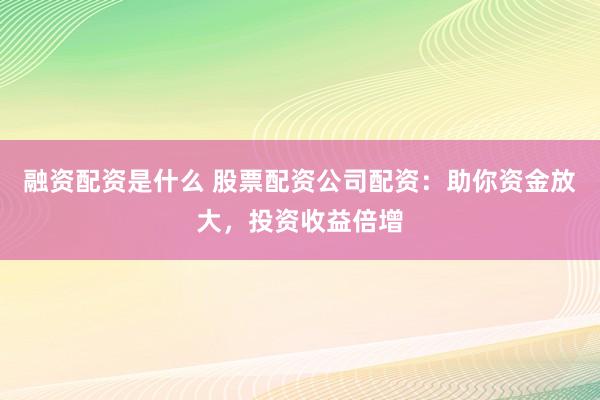融资配资是什么 股票配资公司配资：助你资金放大，投资收益倍增