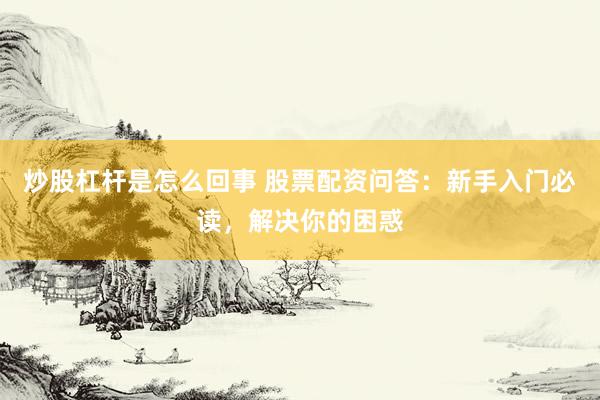 炒股杠杆是怎么回事 股票配资问答：新手入门必读，解决你的困惑
