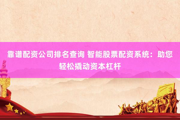 靠谱配资公司排名查询 智能股票配资系统：助您轻松撬动资本杠杆