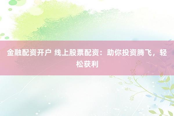 金融配资开户 线上股票配资：助你投资腾飞，轻松获利