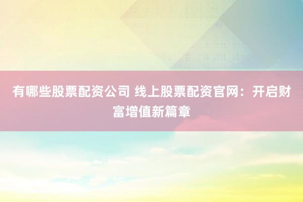 有哪些股票配资公司 线上股票配资官网：开启财富增值新篇章