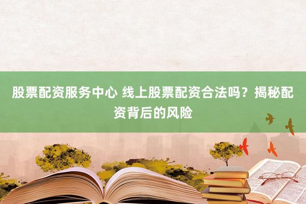 股票配资服务中心 线上股票配资合法吗？揭秘配资背后的风险