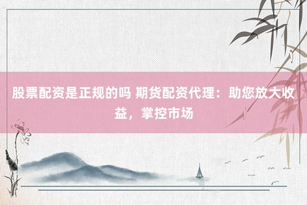 股票配资是正规的吗 期货配资代理：助您放大收益，掌控市场