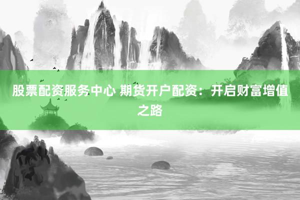 股票配资服务中心 期货开户配资：开启财富增值之路