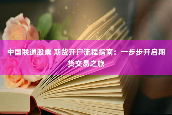 中国联通股票 期货开户流程指南：一步步开启期货交易之旅