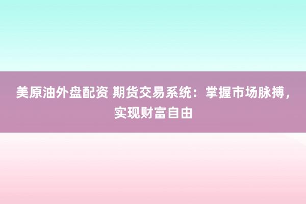 美原油外盘配资 期货交易系统：掌握市场脉搏，实现财富自由