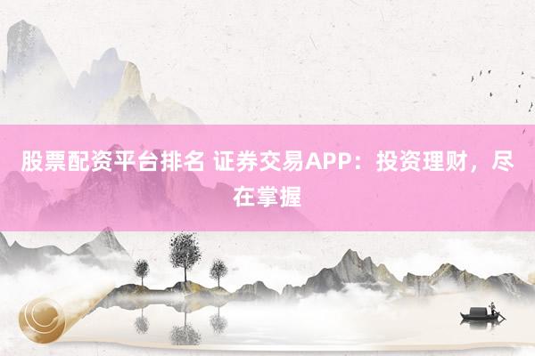 股票配资平台排名 证券交易APP：投资理财，尽在掌握