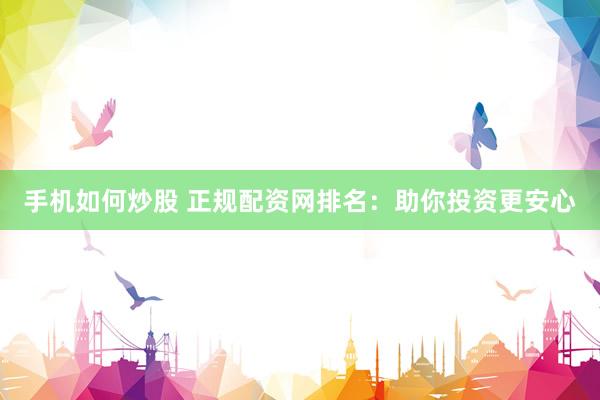 手机如何炒股 正规配资网排名：助你投资更安心