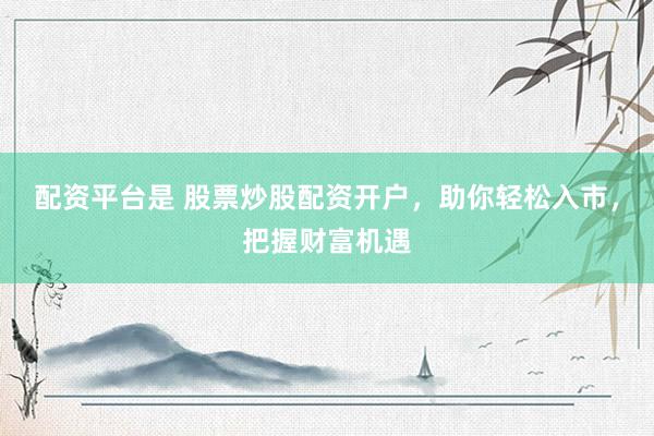 配资平台是 股票炒股配资开户，助你轻松入市，把握财富机遇
