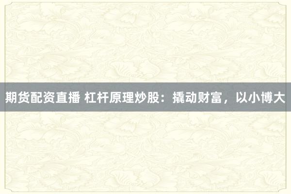 期货配资直播 杠杆原理炒股：撬动财富，以小博大