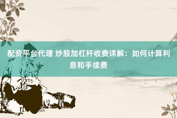 配资平台代理 炒股加杠杆收费详解：如何计算利息和手续费