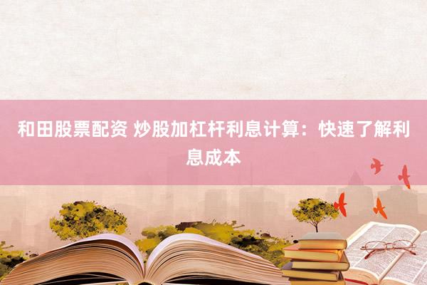 和田股票配资 炒股加杠杆利息计算：快速了解利息成本