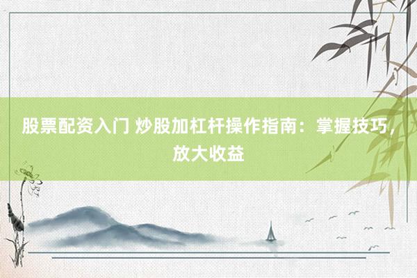 股票配资入门 炒股加杠杆操作指南：掌握技巧，放大收益
