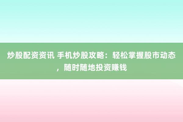 炒股配资资讯 手机炒股攻略：轻松掌握股市动态，随时随地投资赚钱