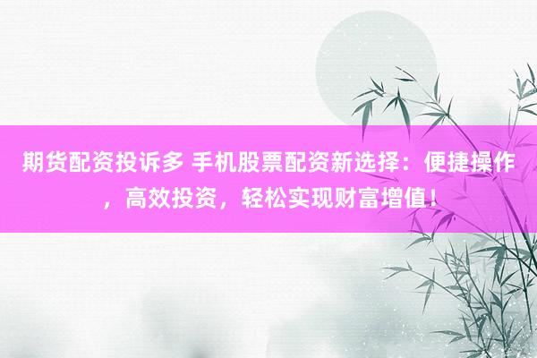 期货配资投诉多 手机股票配资新选择：便捷操作，高效投资，轻松实现财富增值！