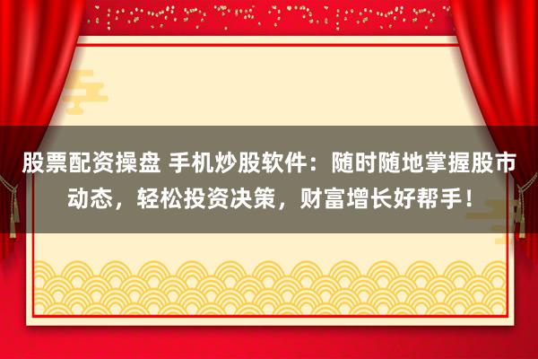 股票配资操盘 手机炒股软件：随时随地掌握股市动态，轻松投资决策，财富增长好帮手！