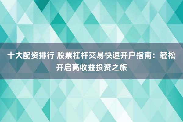 十大配资排行 股票杠杆交易快速开户指南：轻松开启高收益投资之旅