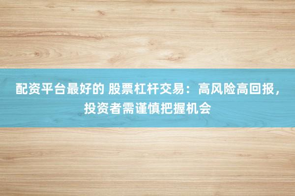 配资平台最好的 股票杠杆交易：高风险高回报，投资者需谨慎把握机会