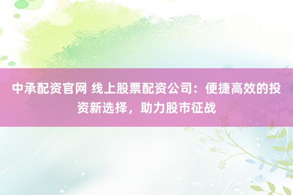 中承配资官网 线上股票配资公司：便捷高效的投资新选择，助力股市征战