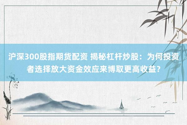沪深300股指期货配资 揭秘杠杆炒股：为何投资者选择放大资金效应来博取更高收益？
