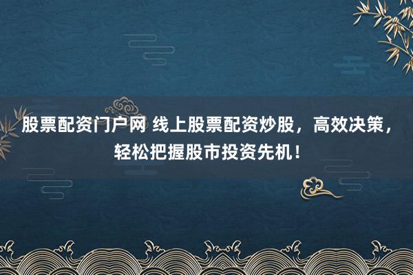 股票配资门户网 线上股票配资炒股，高效决策，轻松把握股市投资先机！