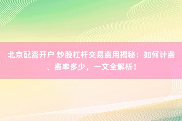 北京配资开户 炒股杠杆交易费用揭秘：如何计费、费率多少，一文全解析！