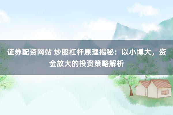 证券配资网站 炒股杠杆原理揭秘：以小博大，资金放大的投资策略解析