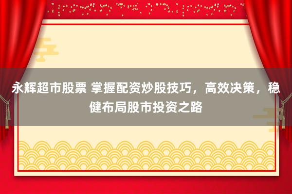 永辉超市股票 掌握配资炒股技巧，高效决策，稳健布局股市投资之路