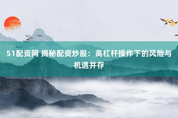 51配资网 揭秘配资炒股：高杠杆操作下的风险与机遇并存