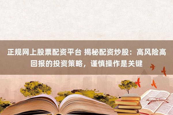 正规网上股票配资平台 揭秘配资炒股：高风险高回报的投资策略，谨慎操作是关键
