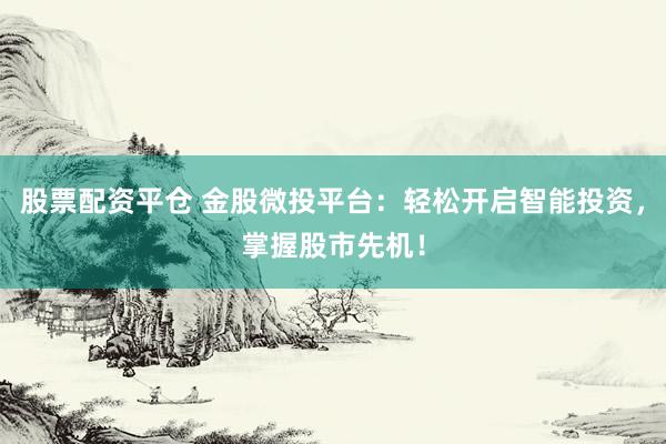 股票配资平仓 金股微投平台：轻松开启智能投资，掌握股市先机！