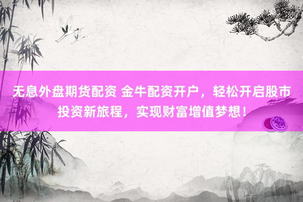 无息外盘期货配资 金牛配资开户，轻松开启股市投资新旅程，实现财富增值梦想！