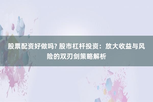 股票配资好做吗? 股市杠杆投资：放大收益与风险的双刃剑策略解析