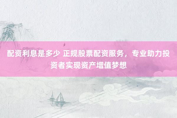 配资利息是多少 正规股票配资服务，专业助力投资者实现资产增值梦想
