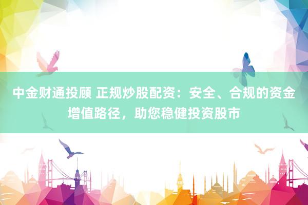 中金财通投顾 正规炒股配资：安全、合规的资金增值路径，助您稳健投资股市