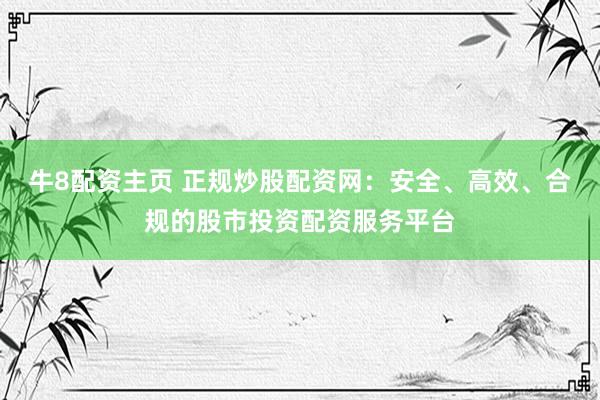 牛8配资主页 正规炒股配资网：安全、高效、合规的股市投资配资服务平台