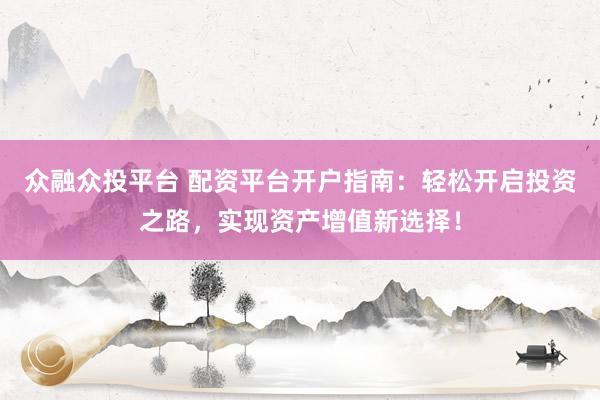 众融众投平台 配资平台开户指南：轻松开启投资之路，实现资产增值新选择！