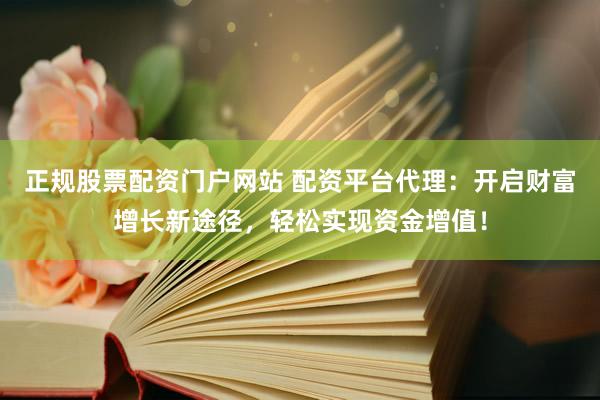 正规股票配资门户网站 配资平台代理：开启财富增长新途径，轻松实现资金增值！