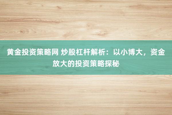 黄金投资策略网 炒股杠杆解析：以小博大，资金放大的投资策略探秘