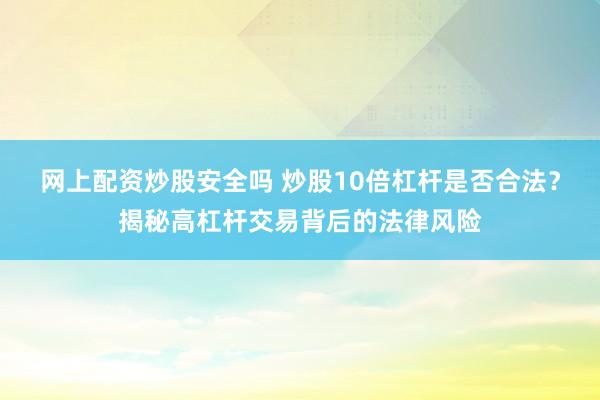 网上配资炒股安全吗 炒股10倍杠杆是否合法？揭秘高杠杆交易背后的法律风险