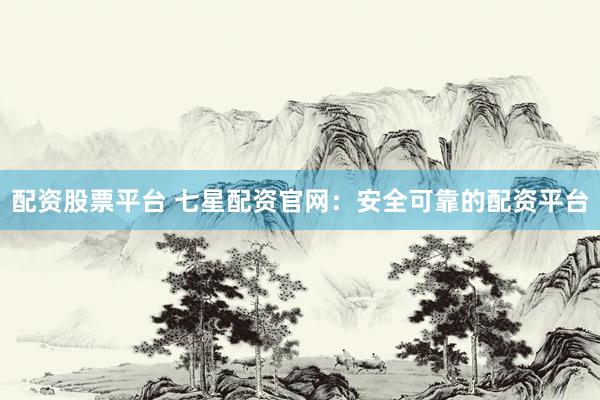 配资股票平台 七星配资官网：安全可靠的配资平台