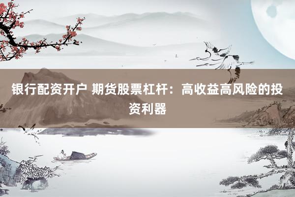 银行配资开户 期货股票杠杆：高收益高风险的投资利器